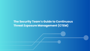 The Security Team’s Guide to Continuous Threat Exposure Management (CTEM)